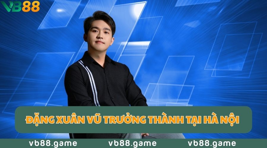 Đặng Xuân Vũ trưởng thành tại Hà Nội